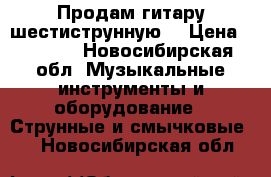 Продам гитару шестиструнную. › Цена ­ 6 500 - Новосибирская обл. Музыкальные инструменты и оборудование » Струнные и смычковые   . Новосибирская обл.